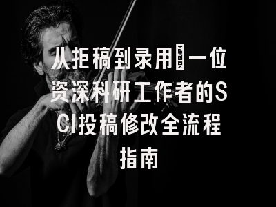 从拒稿到录用：一位资深科研工作者的SCI投稿修改全流程指南