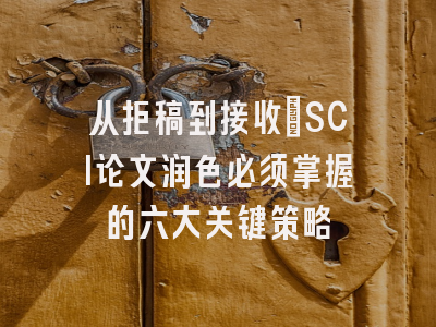 从拒稿到接收：SCI论文润色必须掌握的六大关键策略