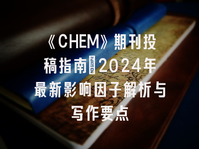 《CHEM》期刊投稿指南：2024年最新影响因子解析与写作要点