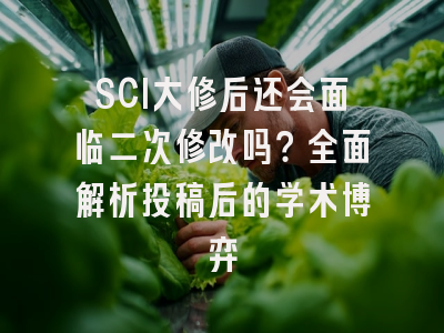 SCI大修后还会面临二次修改吗？全面解析投稿后的学术博弈