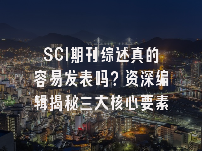 SCI期刊综述真的容易发表吗？资深编辑揭秘三大核心要素