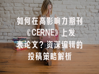 如何在高影响力期刊《CERNE》上发表论文？资深编辑的投稿策略解析