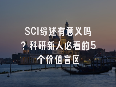 SCI综述有意义吗？科研新人必看的5个价值盲区