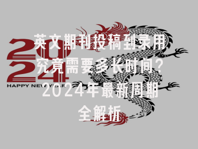英文期刊投稿到录用究竟需要多长时间？2024年最新周期全解析