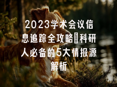 2023学术会议信息追踪全攻略：科研人必备的5大情报源解析