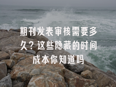 期刊发表审核需要多久？这些隐藏的时间成本你知道吗