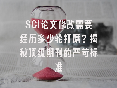 SCI论文修改需要经历多少轮打磨？揭秘顶级期刊的严苛标准