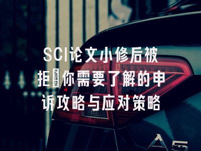 SCI论文小修后被拒：你需要了解的申诉攻略与应对策略