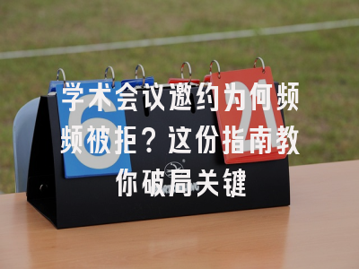 学术会议邀约为何频频被拒？这份指南教你破局关键