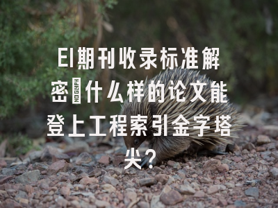 EI期刊收录标准解密：什么样的论文能登上工程索引金字塔尖？