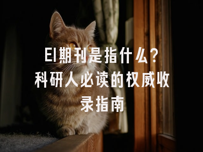 EI期刊是指什么？科研人必读的权威收录指南