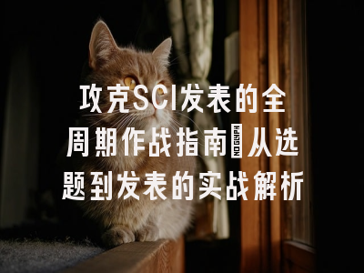 攻克SCI发表的全周期作战指南：从选题到发表的实战解析