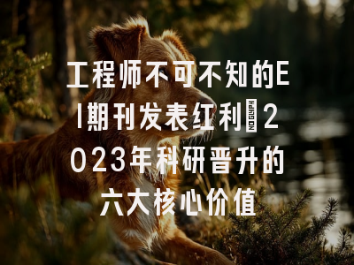 工程师不可不知的EI期刊发表红利：2023年科研晋升的六大核心价值