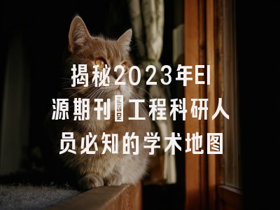 揭秘2023年EI源期刊：工程科研人员必知的学术地图