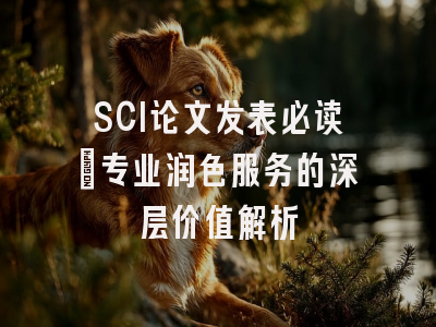 SCI论文发表必读：专业润色服务的深层价值解析