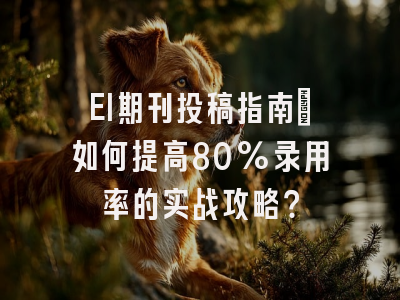 EI期刊投稿指南：如何提高80%录用率的实战攻略？