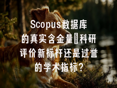 Scopus数据库的真实含金量：科研评价新标杆还是过誉的学术指标？