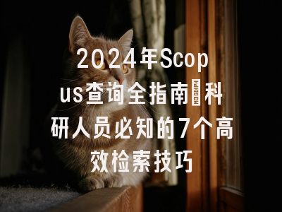 2024年Scopus查询全指南：科研人员必知的7个高效检索技巧