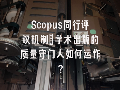Scopus同行评议机制：学术出版的质量守门人如何运作？