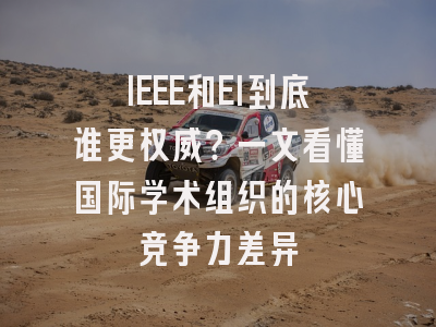 IEEE和EI到底谁更权威？一文看懂国际学术组织的核心竞争力差异