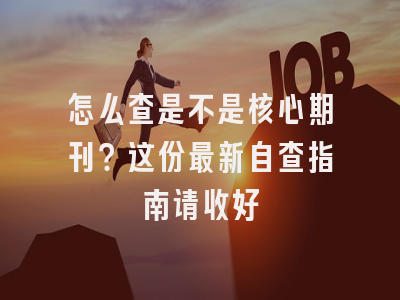怎么查是不是核心期刊？这份最新自查指南请收好