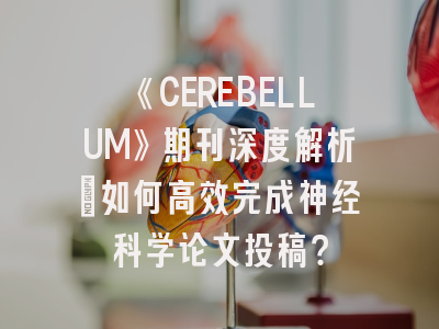 《CEREBELLUM》期刊深度解析：如何高效完成神经科学论文投稿？