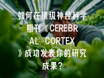 如何在顶级神经科学期刊《CEREBRAL CORTEX》成功发表你的研究成果？