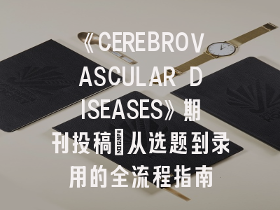 《CEREBROVASCULAR DISEASES》期刊投稿：从选题到录用的全流程指南