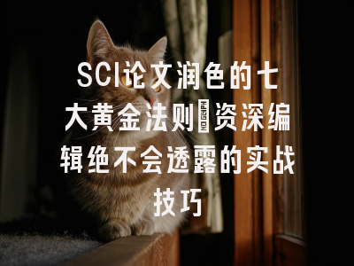 SCI论文润色的七大黄金法则：资深编辑绝不会透露的实战技巧