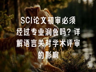 SCI论文初审必须经过专业润色吗？详解语言关对学术评审的影响