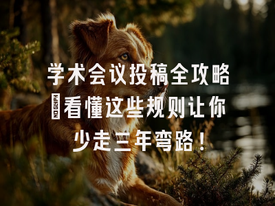 学术会议投稿全攻略：看懂这些规则让你少走三年弯路！