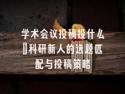 学术会议投稿投什么：科研新人的选题匹配与投稿策略
