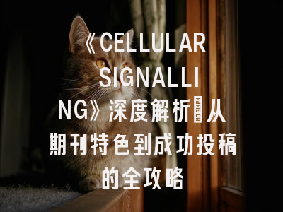 《CELLULAR SIGNALLING》深度解析：从期刊特色到成功投稿的全攻略