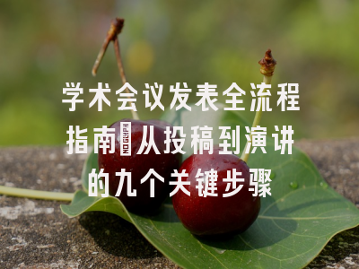 学术会议发表全流程指南：从投稿到演讲的九个关键步骤