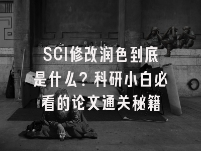 SCI修改润色到底是什么？科研小白必看的论文通关秘籍