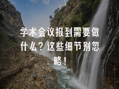 学术会议报到需要做什么？这些细节别忽略！