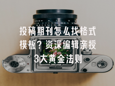 投稿期刊怎么找格式模板？资深编辑亲授3大黄金法则