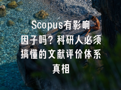 Scopus有影响因子吗？科研人必须搞懂的文献评价体系真相