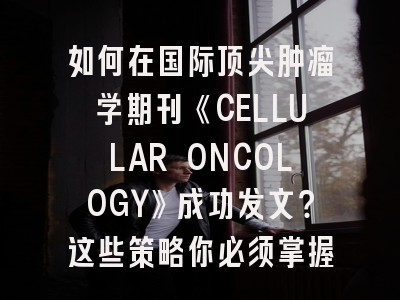 如何在国际顶尖肿瘤学期刊《CELLULAR ONCOLOGY》成功发文？这些策略你必须掌握