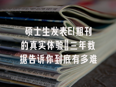 硕士生发表EI期刊的真实体验：三年数据告诉你到底有多难
