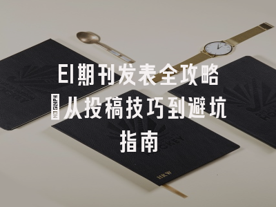EI期刊发表全攻略：从投稿技巧到避坑指南