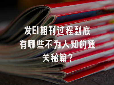发EI期刊过程到底有哪些不为人知的通关秘籍？