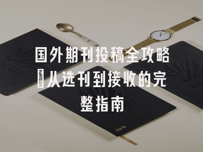 国外期刊投稿全攻略：从选刊到接收的完整指南