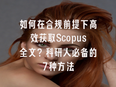 如何在合规前提下高效获取Scopus全文？科研人必备的7种方法