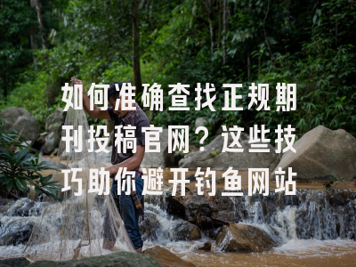 如何准确查找正规期刊投稿官网？这些技巧助你避开钓鱼网站