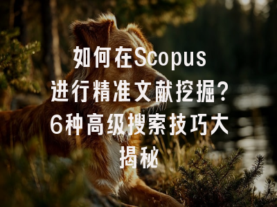 如何在Scopus进行精准文献挖掘？6种高级搜索技巧大揭秘
