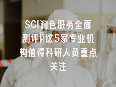 SCI润色服务全面测评：这5家专业机构值得科研人员重点关注