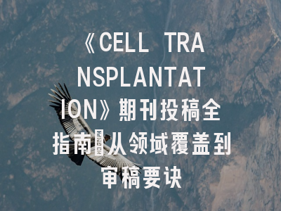 《CELL TRANSPLANTATION》期刊投稿全指南：从领域覆盖到审稿要诀