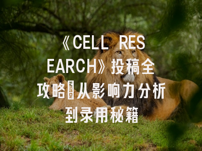 《CELL RESEARCH》投稿全攻略：从影响力分析到录用秘籍