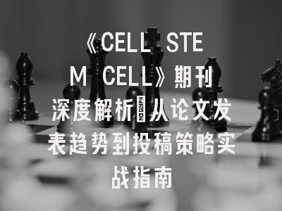 《CELL STEM CELL》期刊深度解析：从论文发表趋势到投稿策略实战指南